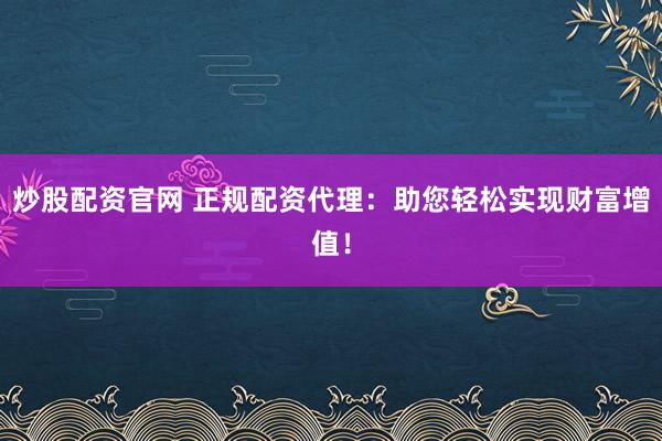 炒股配資官網(wǎng) 正規(guī)配資代理：助您輕松實現(xiàn)財富增值！