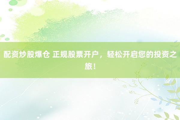 配資炒股爆倉 正規(guī)股票開戶，輕松開啟您的投資之旅！