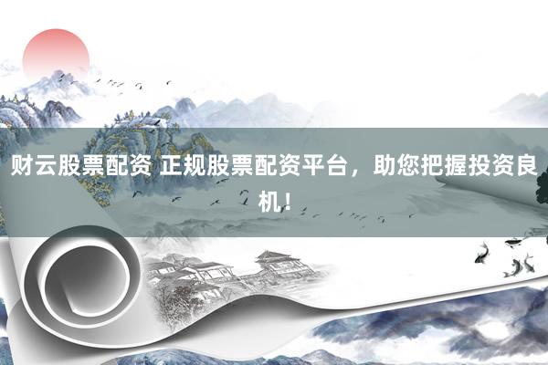 財(cái)云股票配資 正規(guī)股票配資平臺，助您把握投資良機(jī)！