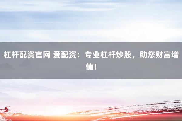 杠桿配資官網(wǎng) 愛配資：專業(yè)杠桿炒股，助您財富增值！