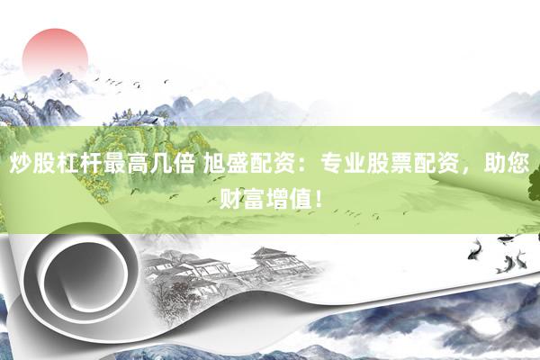 炒股杠桿最高幾倍 旭盛配資：專業(yè)股票配資，助您財(cái)富增值！