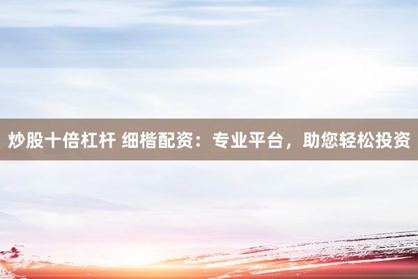 炒股十倍杠桿 細(xì)楷配資：專業(yè)平臺，助您輕松投資