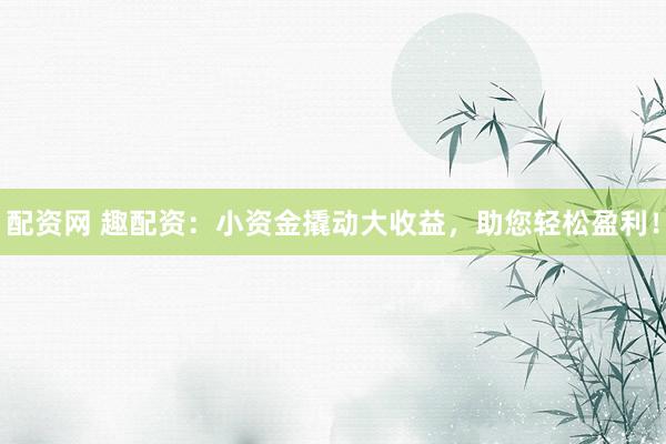 配資網(wǎng) 趣配資：小資金撬動大收益，助您輕松盈利！