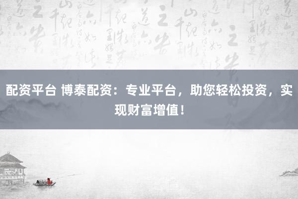 配資平臺(tái) 博泰配資：專業(yè)平臺(tái)，助您輕松投資，實(shí)現(xiàn)財(cái)富增值！