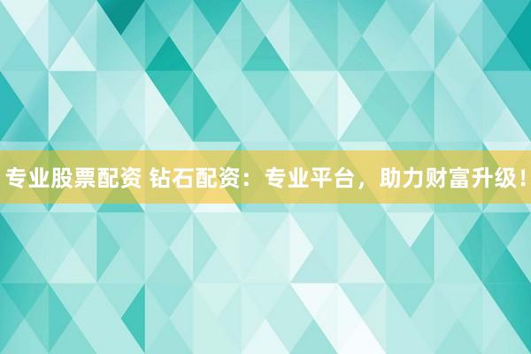 專業(yè)股票配資 鉆石配資：專業(yè)平臺(tái)，助力財(cái)富升級(jí)！