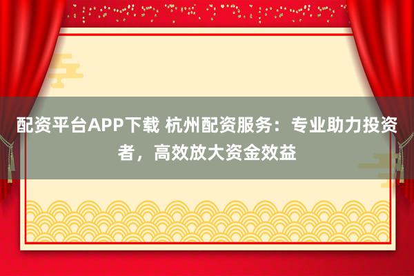配資平臺APP下載 杭州配資服務(wù)：專業(yè)助力投資者，高效放大資金效益