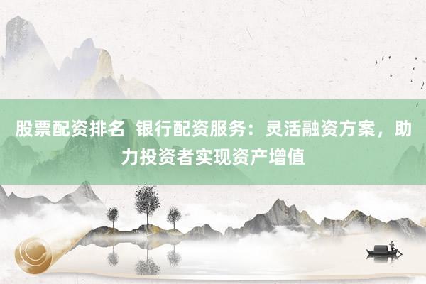 股票配資排名  銀行配資服務：靈活融資方案，助力投資者實現資產增值
