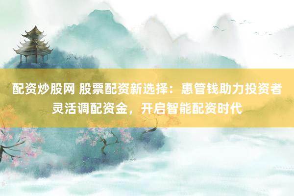 配資炒股網(wǎng) 股票配資新選擇：惠管錢(qián)助力投資者靈活調(diào)配資金，開(kāi)啟智能配資時(shí)代