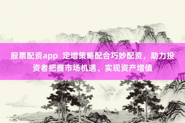 股票配資app  定增策略配合巧妙配資，助力投資者把握市場機遇、實現資產增值
