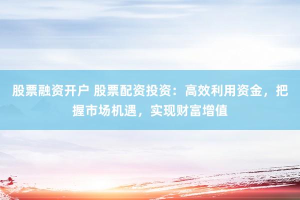 股票融資開戶 股票配資投資：高效利用資金，把握市場(chǎng)機(jī)遇，實(shí)現(xiàn)財(cái)富增值