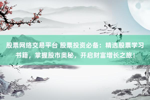 股票網(wǎng)絡(luò)交易平臺 股票投資必備：精選股票學(xué)習(xí)書籍，掌握股市奧秘，開啟財富增長之旅！