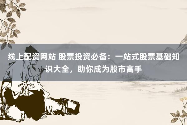 線上配資網(wǎng)站 股票投資必備：一站式股票基礎(chǔ)知識大全，助你成為股市高手