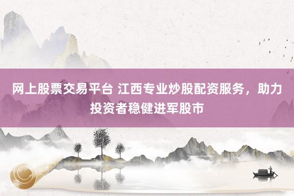 網(wǎng)上股票交易平臺 江西專業(yè)炒股配資服務(wù)，助力投資者穩(wěn)健進軍股市