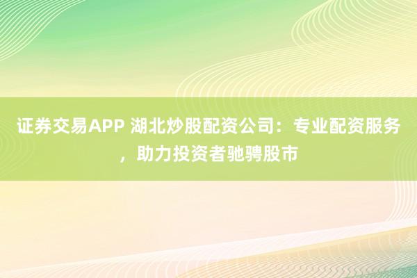 證券交易APP 湖北炒股配資公司：專業(yè)配資服務(wù)，助力投資者馳騁股市