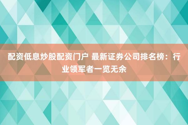 配資低息炒股配資門戶 最新證券公司排名榜：行業(yè)領(lǐng)軍者一覽無余