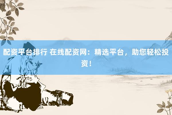 配資平臺排行 在線配資網(wǎng)：精選平臺，助您輕松投資！