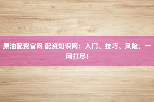 原油配資官網(wǎng) 配資知識(shí)網(wǎng)：入門、技巧、風(fēng)險(xiǎn)，一網(wǎng)打盡！