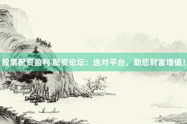 股票配資盈利 配資論壇：選對(duì)平臺(tái)，助您財(cái)富增值！
