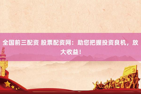 全國(guó)前三配資 股票配資網(wǎng)：助您把握投資良機(jī)，放大收益！