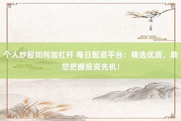 個人炒股如何加杠桿 每日配資平臺：精選優(yōu)質(zhì)，助您把握投資先機！
