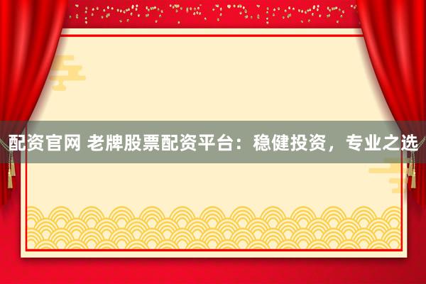 配資官網(wǎng) 老牌股票配資平臺：穩(wěn)健投資，專業(yè)之選