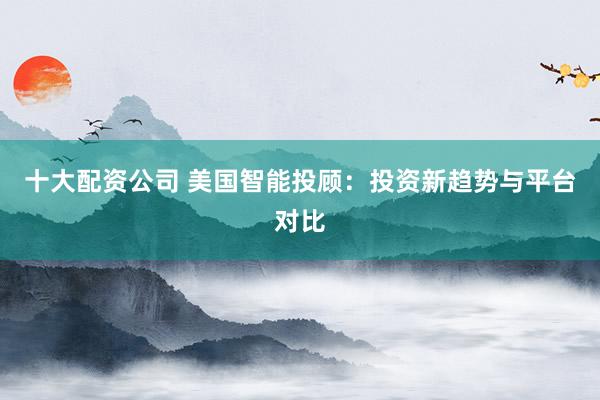 十大配資公司 美國智能投顧：投資新趨勢與平臺(tái)對(duì)比