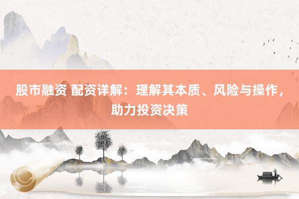 股市融資 配資詳解：理解其本質(zhì)、風險與操作，助力投資決策