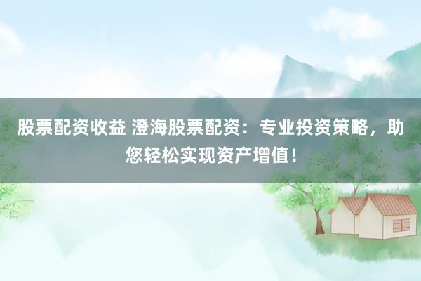 股票配資收益 澄海股票配資：專業(yè)投資策略，助您輕松實(shí)現(xiàn)資產(chǎn)增值！