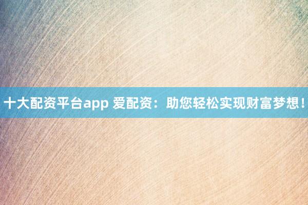 十大配資平臺(tái)app 愛(ài)配資：助您輕松實(shí)現(xiàn)財(cái)富夢(mèng)想！