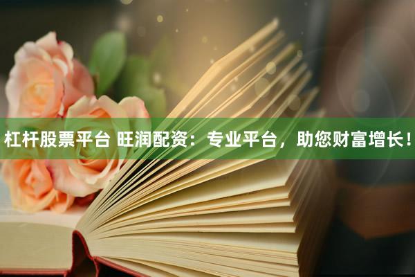 杠桿股票平臺(tái) 旺潤配資：專業(yè)平臺(tái)，助您財(cái)富增長！