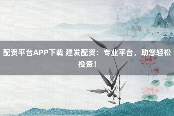 配資平臺APP下載 建發(fā)配資：專業(yè)平臺，助您輕松投資！