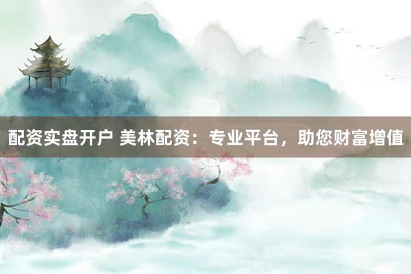 配資實(shí)盤開戶 美林配資：專業(yè)平臺(tái)，助您財(cái)富增值