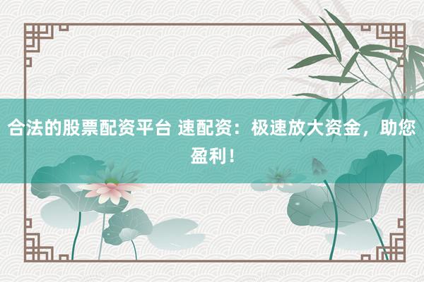 合法的股票配資平臺(tái) 速配資：極速放大資金，助您盈利！