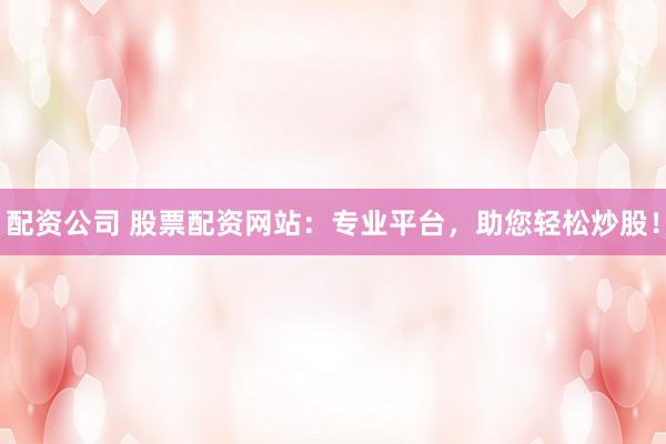 配資公司 股票配資網(wǎng)站：專業(yè)平臺(tái)，助您輕松炒股！
