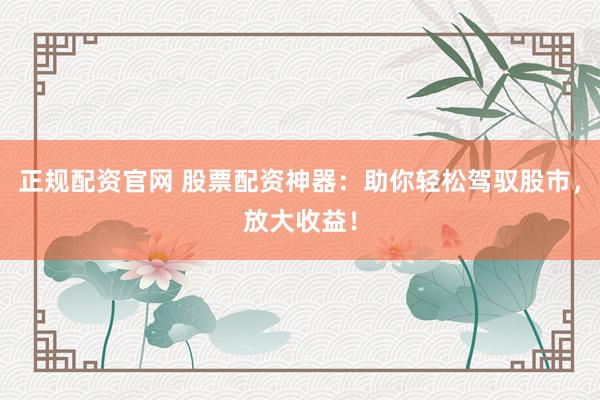 正規(guī)配資官網(wǎng) 股票配資神器：助你輕松駕馭股市，放大收益！