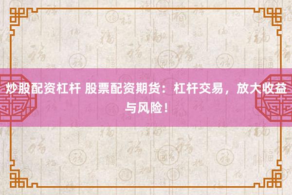 炒股配資杠桿 股票配資期貨：杠桿交易，放大收益與風(fēng)險(xiǎn)！