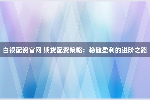 白銀配資官網(wǎng) 期貨配資策略：穩(wěn)健盈利的進(jìn)階之路