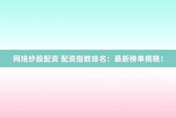 網(wǎng)絡(luò)炒股配資 配資指數(shù)排名：最新榜單揭曉！