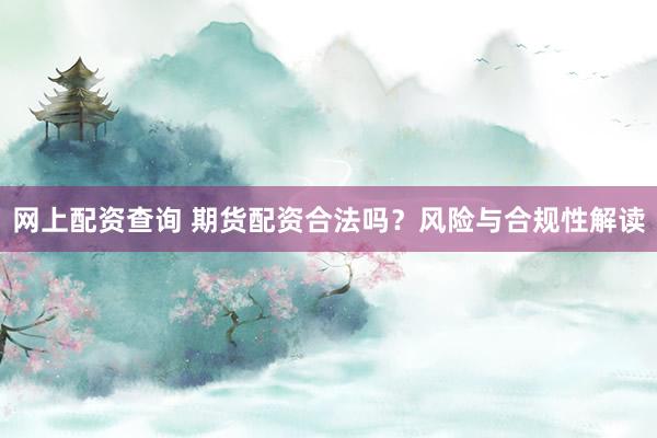 網(wǎng)上配資查詢 期貨配資合法嗎？風險與合規(guī)性解讀