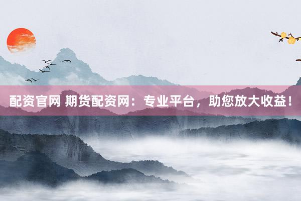 配資官網(wǎng) 期貨配資網(wǎng)：專業(yè)平臺(tái)，助您放大收益！