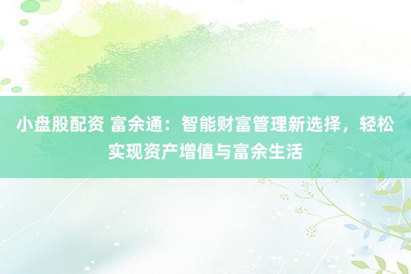 小盤股配資 富余通：智能財富管理新選擇，輕松實現(xiàn)資產(chǎn)增值與富余生活