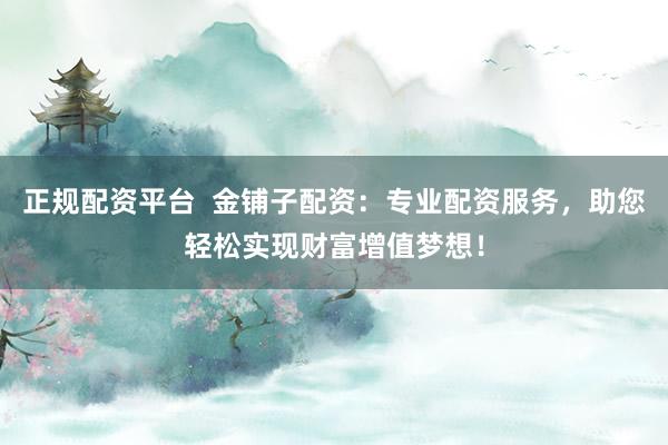 正規(guī)配資平臺(tái)  金鋪?zhàn)优滟Y：專(zhuān)業(yè)配資服務(wù)，助您輕松實(shí)現(xiàn)財(cái)富增值夢(mèng)想！