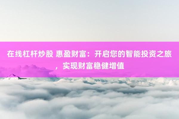 在線杠桿炒股 惠盈財(cái)富：開(kāi)啟您的智能投資之旅，實(shí)現(xiàn)財(cái)富穩(wěn)健增值