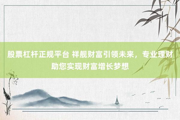 股票杠桿正規(guī)平臺(tái) 祥艦財(cái)富引領(lǐng)未來(lái)，專業(yè)理財(cái)助您實(shí)現(xiàn)財(cái)富增長(zhǎng)夢(mèng)想