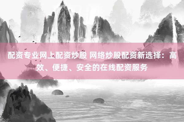 配資專業(yè)網上配資炒股 網絡炒股配資新選擇：高效、便捷、安全的在線配資服務