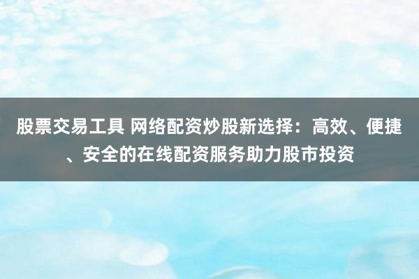 股票交易工具 網絡配資炒股新選擇：高效、便捷、安全的在線配資服務助力股市投資