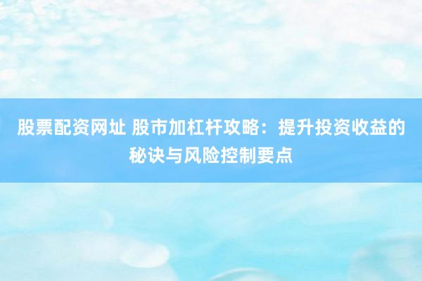 股票配資網(wǎng)址 股市加杠桿攻略：提升投資收益的秘訣與風(fēng)險(xiǎn)控制要點(diǎn)