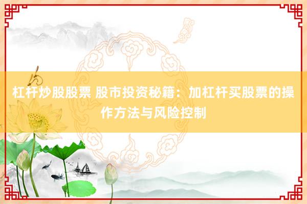 杠桿炒股股票 股市投資秘籍：加杠桿買股票的操作方法與風(fēng)險控制
