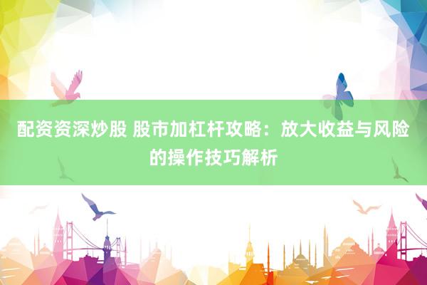 配資資深炒股 股市加杠桿攻略：放大收益與風(fēng)險(xiǎn)的操作技巧解析