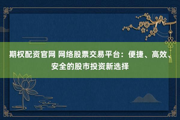 期權(quán)配資官網(wǎng) 網(wǎng)絡(luò)股票交易平臺(tái)：便捷、高效、安全的股市投資新選擇